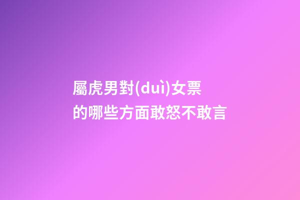 屬虎男對(duì)女票的哪些方面敢怒不敢言
