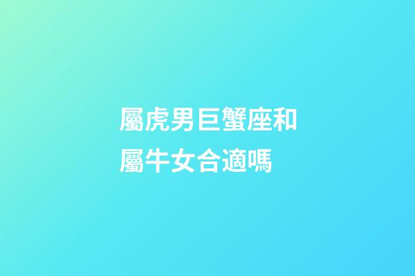 屬虎男巨蟹座和屬牛女合適嗎