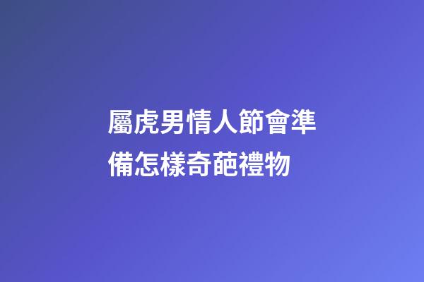 屬虎男情人節會準備怎樣奇葩禮物