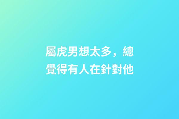 屬虎男想太多，總覺得有人在針對他