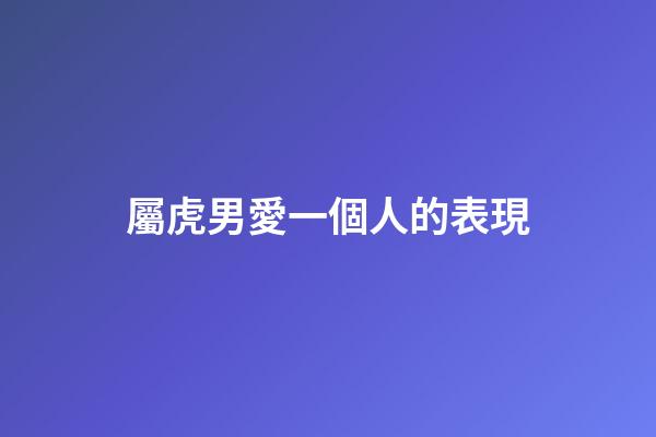 屬虎男愛一個人的表現