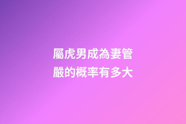 屬虎男成為妻管嚴的概率有多大