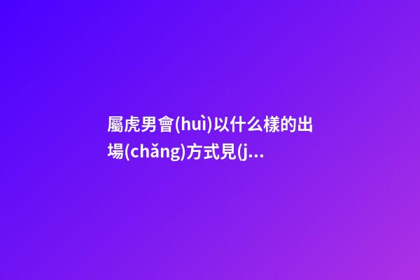 屬虎男會(huì)以什么樣的出場(chǎng)方式見(jiàn)妹子