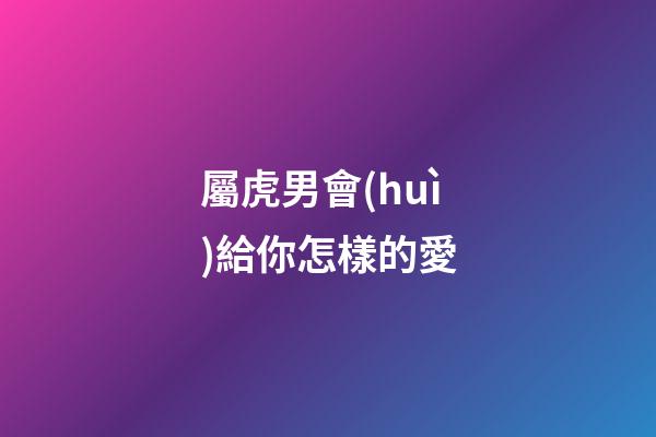 屬虎男會(huì)給你怎樣的愛