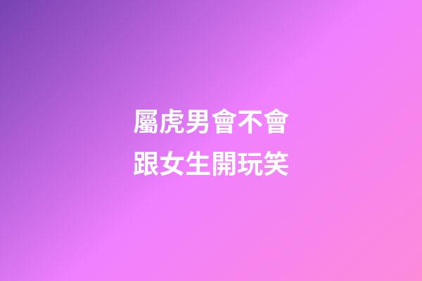 屬虎男會不會跟女生開玩笑
