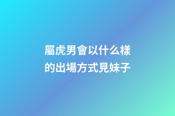 屬虎男會以什么樣的出場方式見妹子