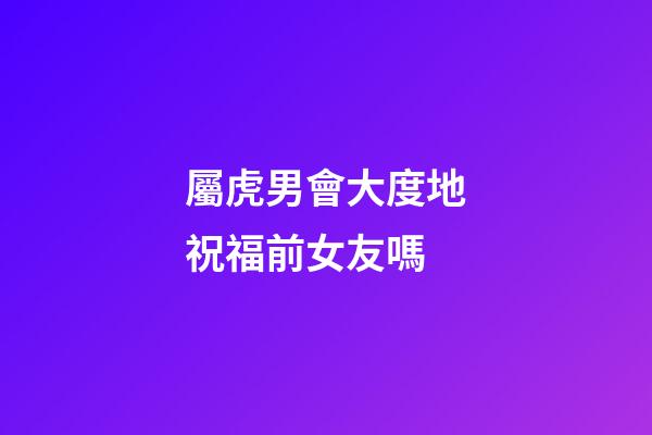 屬虎男會大度地祝福前女友嗎