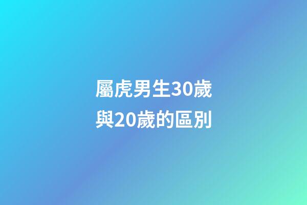 屬虎男生30歲與20歲的區別
