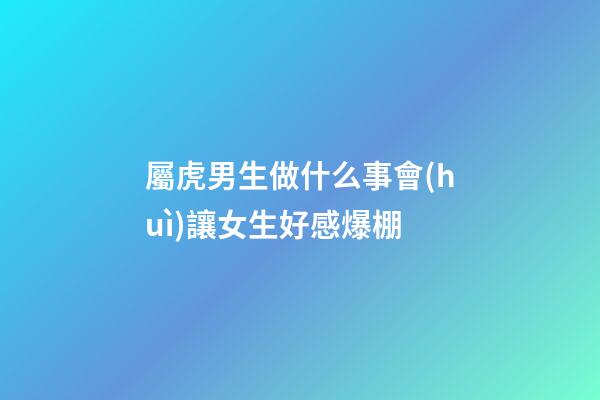 屬虎男生做什么事會(huì)讓女生好感爆棚