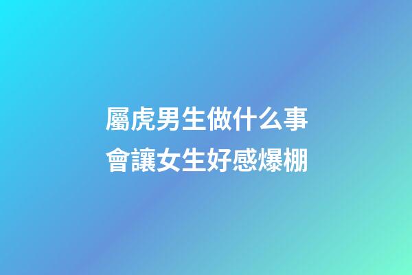 屬虎男生做什么事會讓女生好感爆棚