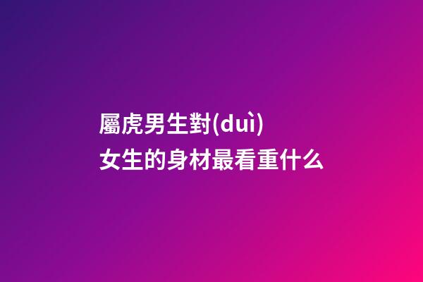 屬虎男生對(duì)女生的身材最看重什么