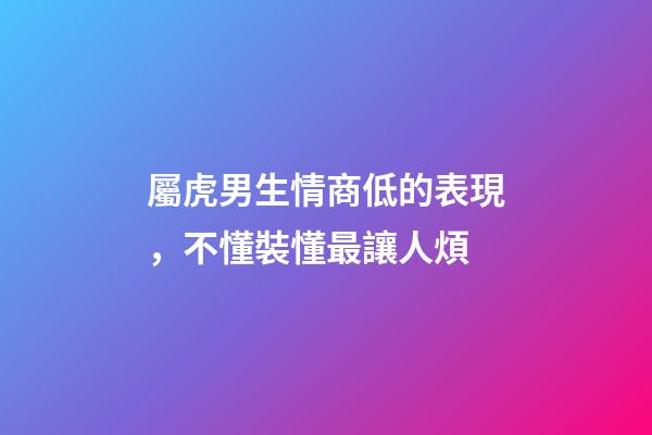 屬虎男生情商低的表現，不懂裝懂最讓人煩