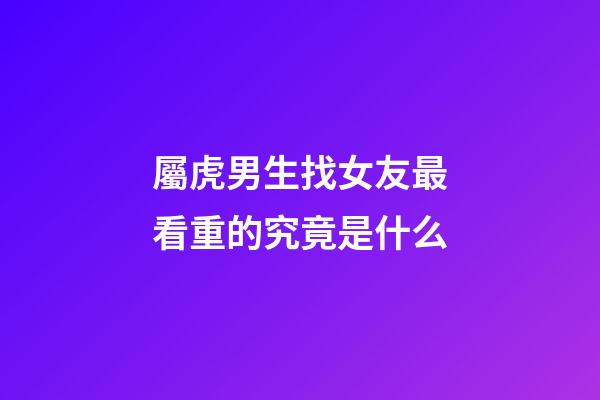 屬虎男生找女友最看重的究竟是什么