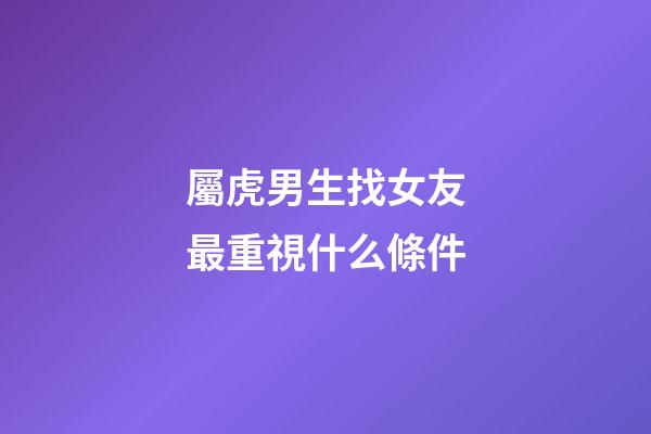 屬虎男生找女友最重視什么條件