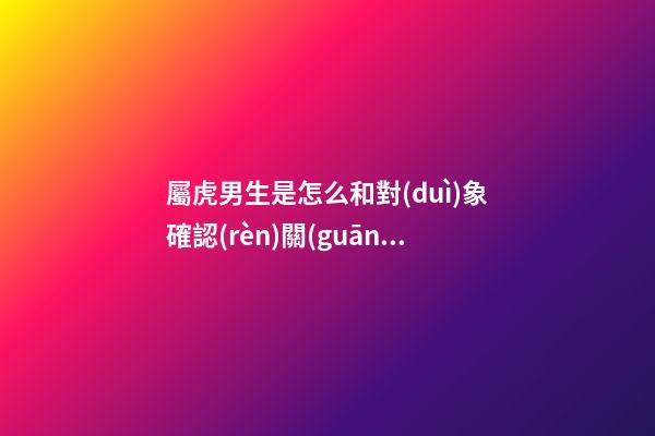 屬虎男生是怎么和對(duì)象確認(rèn)關(guān)系的