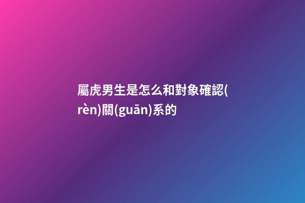 屬虎男生是怎么和對象確認(rèn)關(guān)系的