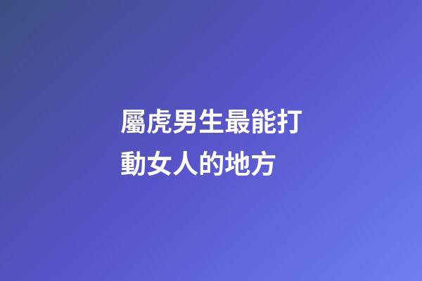 屬虎男生最能打動女人的地方