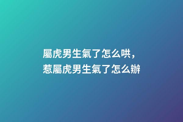屬虎男生氣了怎么哄，惹屬虎男生氣了怎么辦