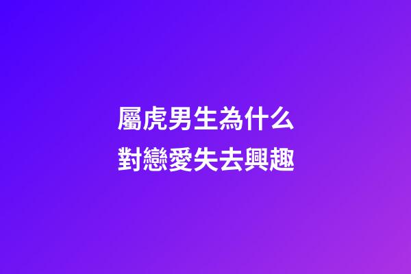 屬虎男生為什么對戀愛失去興趣
