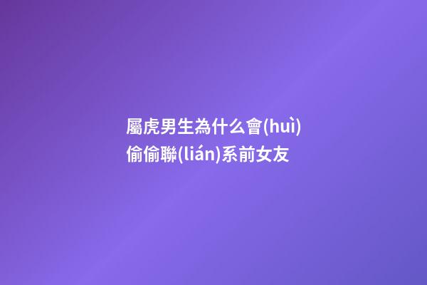 屬虎男生為什么會(huì)偷偷聯(lián)系前女友