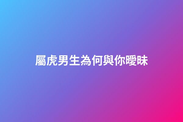 屬虎男生為何與你曖昧
