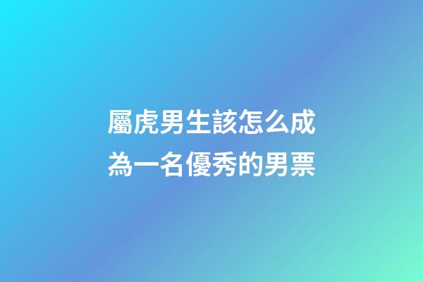 屬虎男生該怎么成為一名優秀的男票