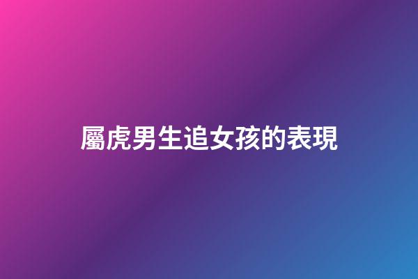 屬虎男生追女孩的表現