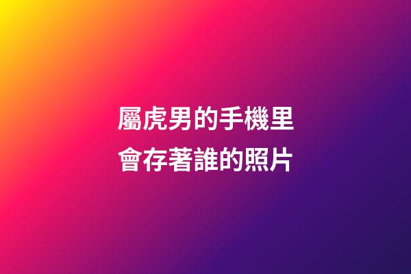 屬虎男的手機里會存著誰的照片