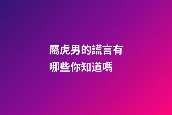屬虎男的謊言有哪些你知道嗎