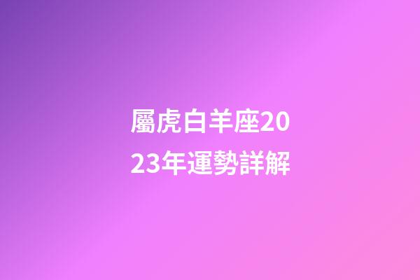 屬虎白羊座2023年運勢詳解-第1張-星座運勢-玄機派