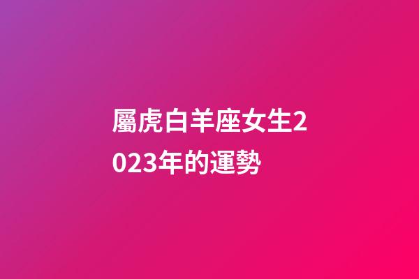 屬虎白羊座女生2023年的運勢-第1張-星座運勢-玄機派
