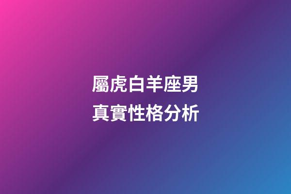 屬虎白羊座男真實性格分析-第1張-星座運勢-玄機派