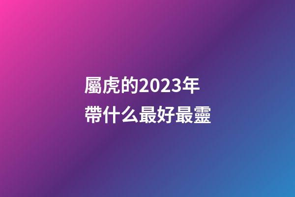 屬虎的2023年帶什么最好最靈