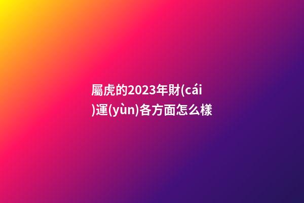 屬虎的2023年財(cái)運(yùn)各方面怎么樣