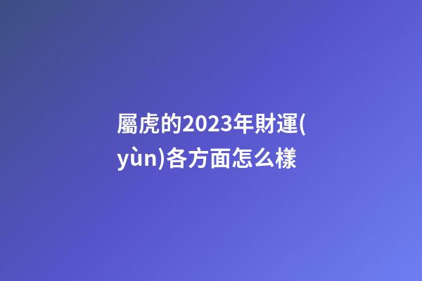 屬虎的2023年財運(yùn)各方面怎么樣