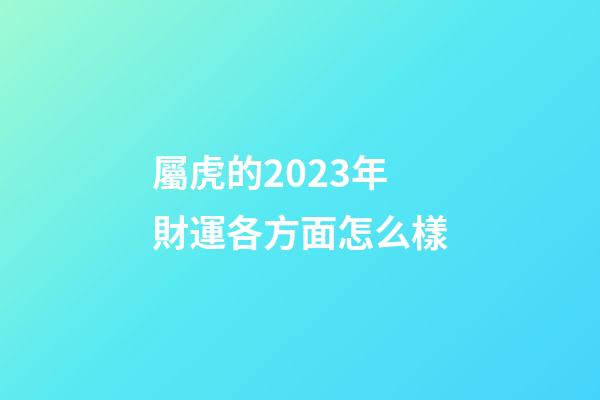 屬虎的2023年財運各方面怎么樣