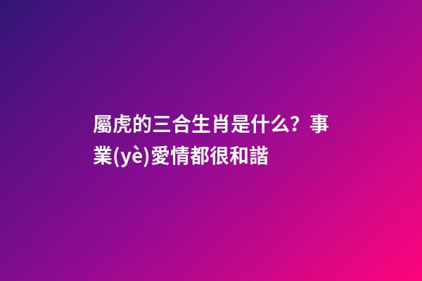 屬虎的三合生肖是什么？事業(yè)愛情都很和諧