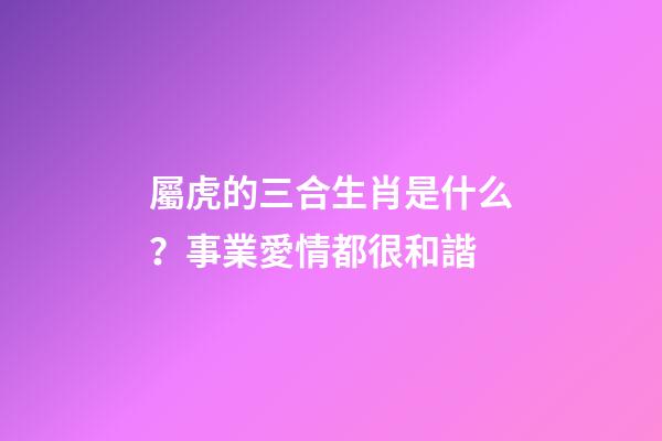 屬虎的三合生肖是什么？事業愛情都很和諧