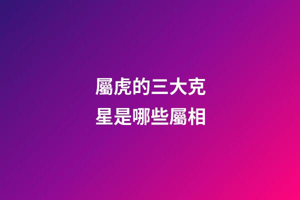 屬虎的三大克星是哪些屬相
