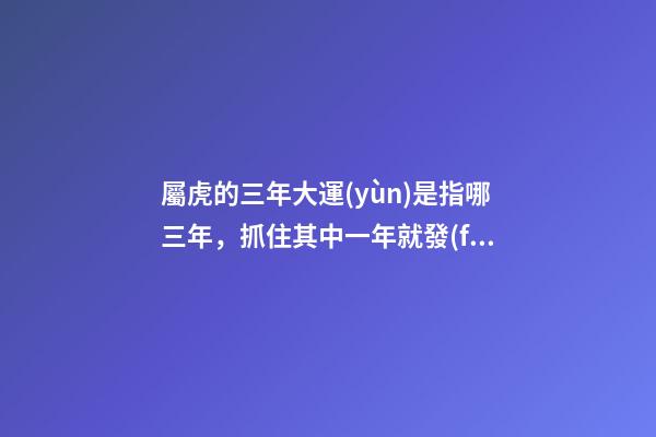 屬虎的三年大運(yùn)是指哪三年，抓住其中一年就發(fā)達(dá)了