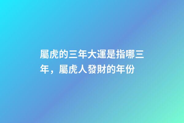 屬虎的三年大運是指哪三年，屬虎人發財的年份