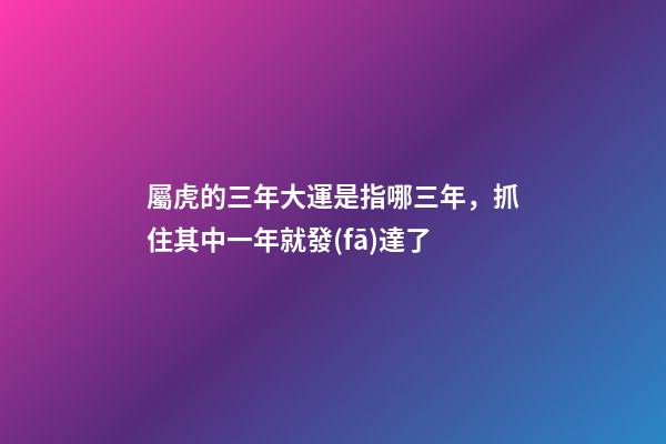 屬虎的三年大運是指哪三年，抓住其中一年就發(fā)達了