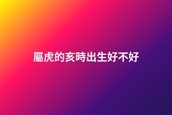 屬虎的亥時出生好不好