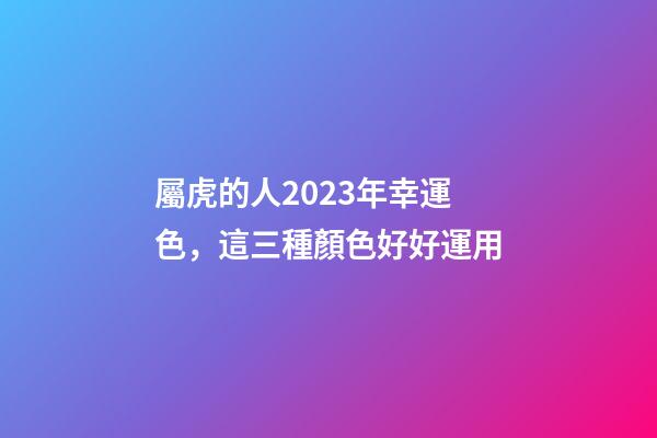 屬虎的人2023年幸運色，這三種顏色好好運用