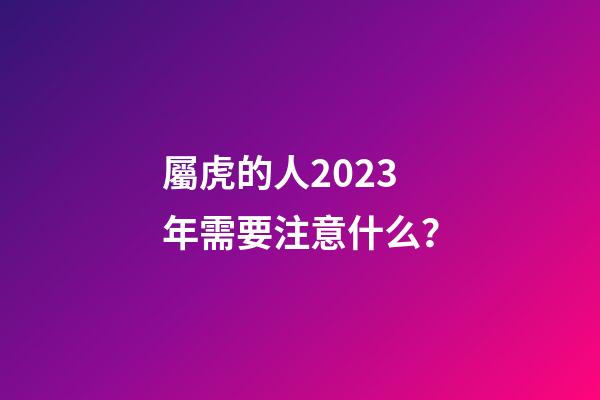屬虎的人2023年需要注意什么？
