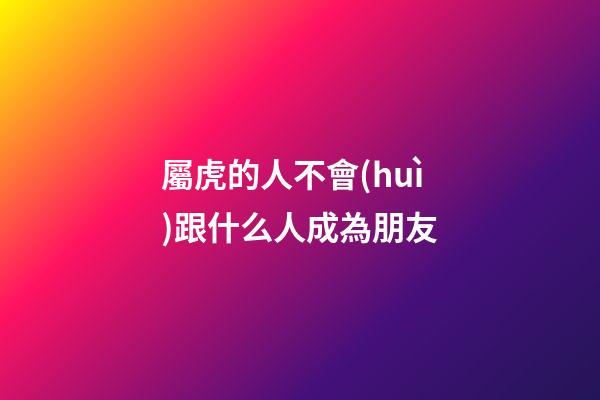 屬虎的人不會(huì)跟什么人成為朋友