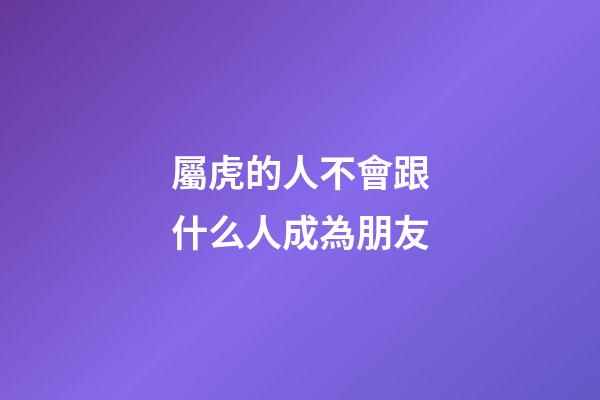 屬虎的人不會跟什么人成為朋友