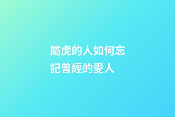 屬虎的人如何忘記曾經的愛人