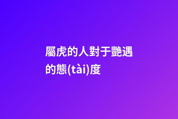 屬虎的人對于艷遇的態(tài)度