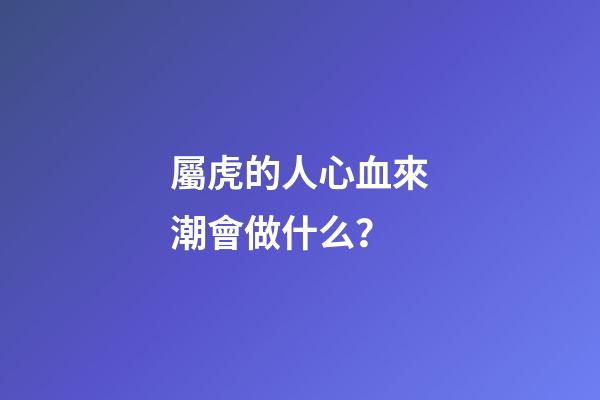 屬虎的人心血來潮會做什么？